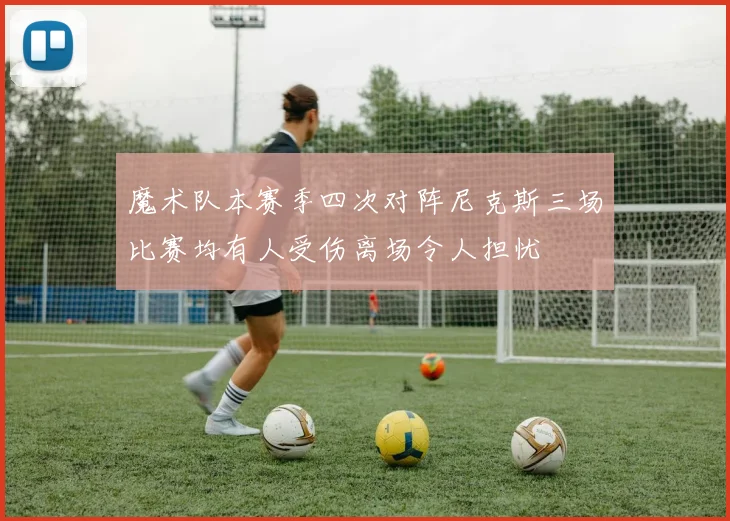 魔术队本赛季四次对阵尼克斯三场比赛均有人受伤离场令人担忧
