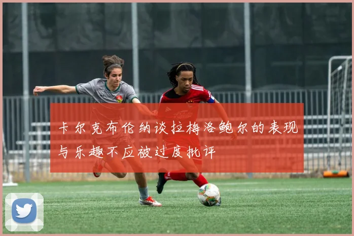 卡尔克布伦纳谈拉梅洛鲍尔的表现与乐趣不应被过度批评