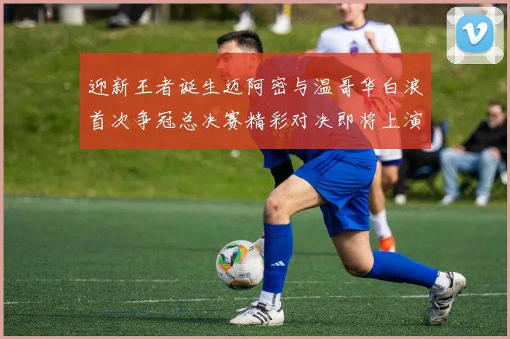 迎新王者诞生迈阿密与温哥华白浪首次争冠总决赛精彩对决即将上演