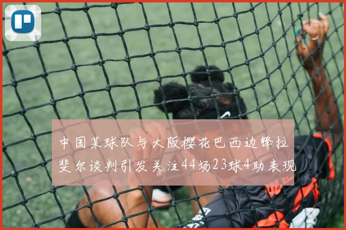 中国某球队与大阪樱花巴西边锋拉斐尔谈判引发关注44场23球4助表现抢眼