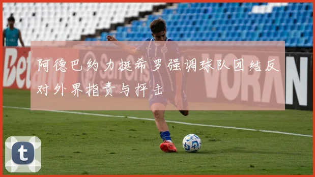 阿德巴约力挺希罗强调球队团结反对外界指责与抨击