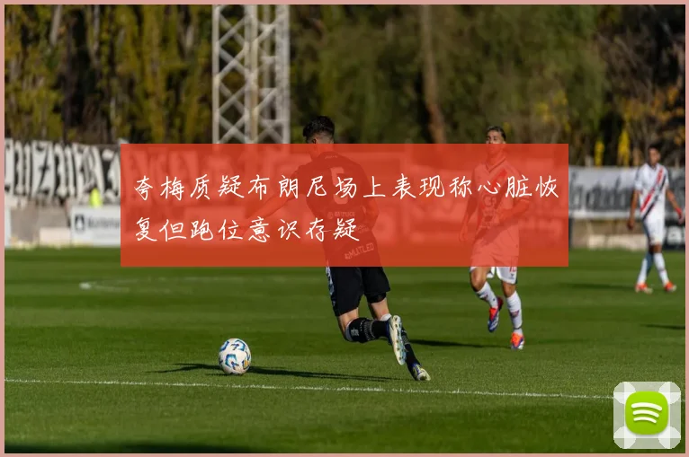 夸梅质疑布朗尼场上表现称心脏恢复但跑位意识存疑