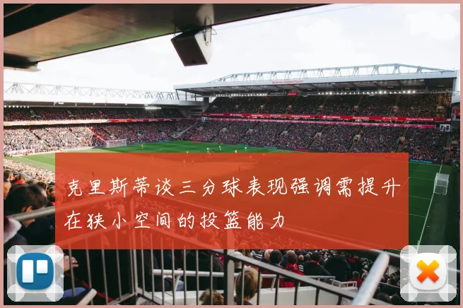 克里斯蒂谈三分球表现强调需提升在狭小空间的投篮能力