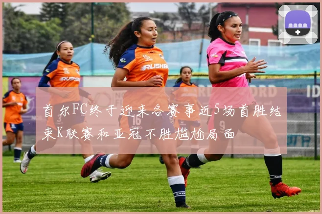 首尔FC终于迎来各赛事近5场首胜结束K联赛和亚冠不胜尴尬局面