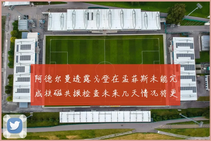 阿德尔曼透露戈登在孟菲斯未能完成核磁共振检查未来几天情况将更清晰