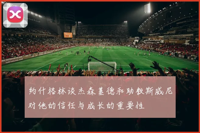 约什格林谈杰森基德和助教斯威尼对他的信任与成长的重要性