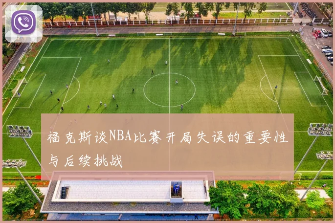 福克斯谈NBA比赛开局失误的重要性与后续挑战
