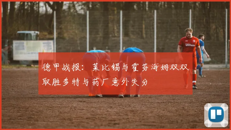 德甲战报：莱比锡与霍芬海姆双双取胜多特与药厂意外失分