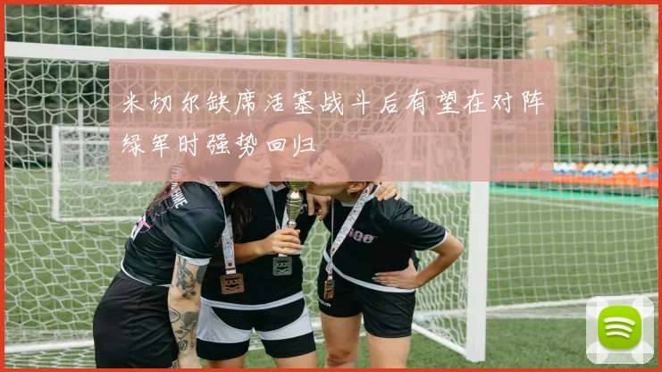 米切尔缺席活塞战斗后有望在对阵绿军时强势回归