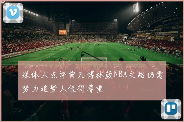 媒体人点评曾凡博林葳NBA之路仍需努力追梦人值得尊重