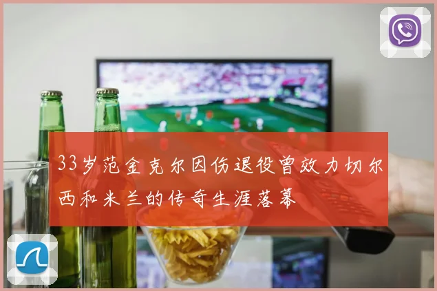 33岁范金克尔因伤退役曾效力切尔西和米兰的传奇生涯落幕