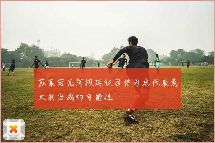苏莱若无阿根廷征召将考虑代表意大利出战的可能性