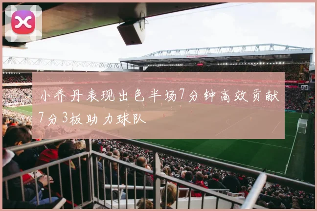 小乔丹表现出色半场7分钟高效贡献7分3板助力球队