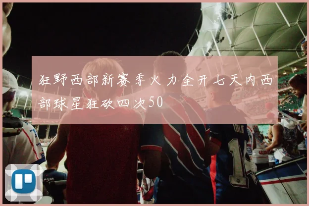 狂野西部新赛季火力全开七天内西部球星狂砍四次50