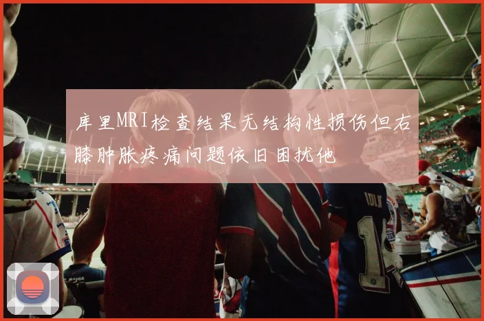 库里MRI检查结果无结构性损伤但右膝肿胀疼痛问题依旧困扰他