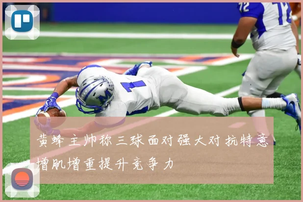 黄蜂主帅称三球面对强大对抗特意增肌增重提升竞争力