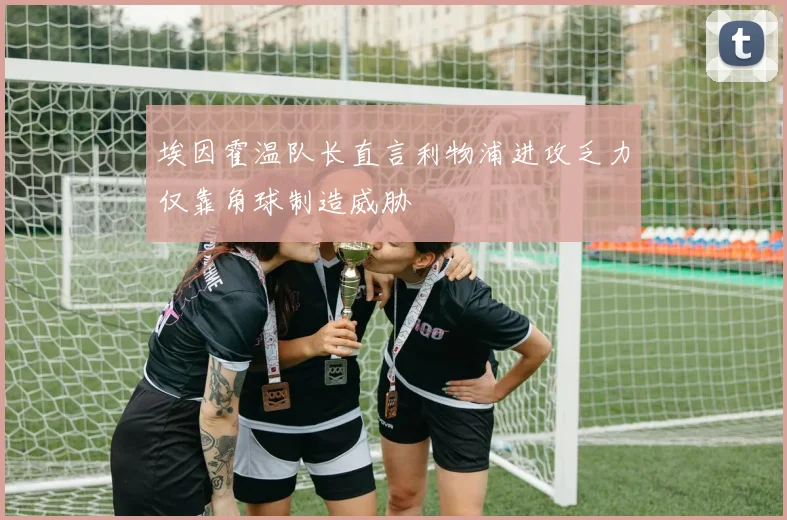 埃因霍温队长直言利物浦进攻乏力仅靠角球制造威胁