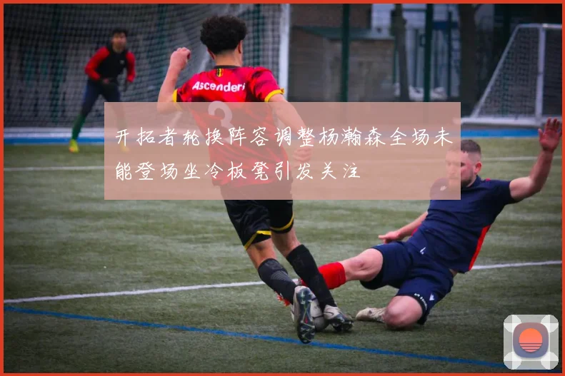 开拓者轮换阵容调整杨瀚森全场未能登场坐冷板凳引发关注