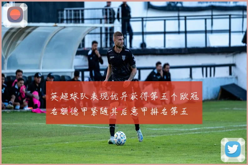 英超球队表现优异获得第五个欧冠名额德甲紧随其后意甲排名第五