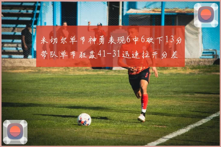 米切尔单节神勇表现6中6砍下13分带队单节狂轰41-31迅速拉开分差