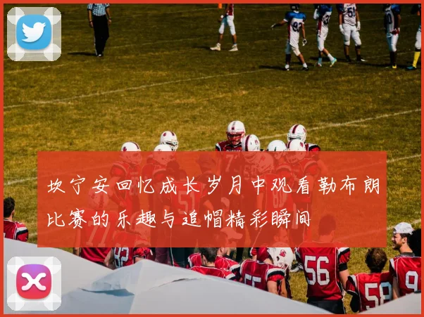 坎宁安回忆成长岁月中观看勒布朗比赛的乐趣与追帽精彩瞬间