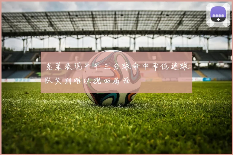 克莱表现平平三分球命中率低迷球队失利难以挽回局面