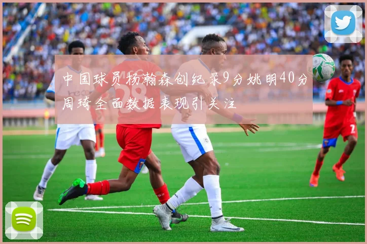 中国球员杨瀚森创纪录9分姚明40分周琦全面数据表现引关注