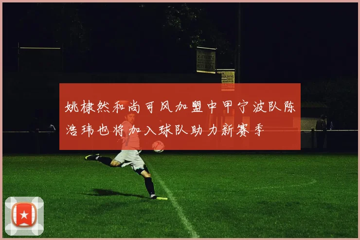 姚棣然和尚可风加盟中甲宁波队陈浩玮也将加入球队助力新赛季