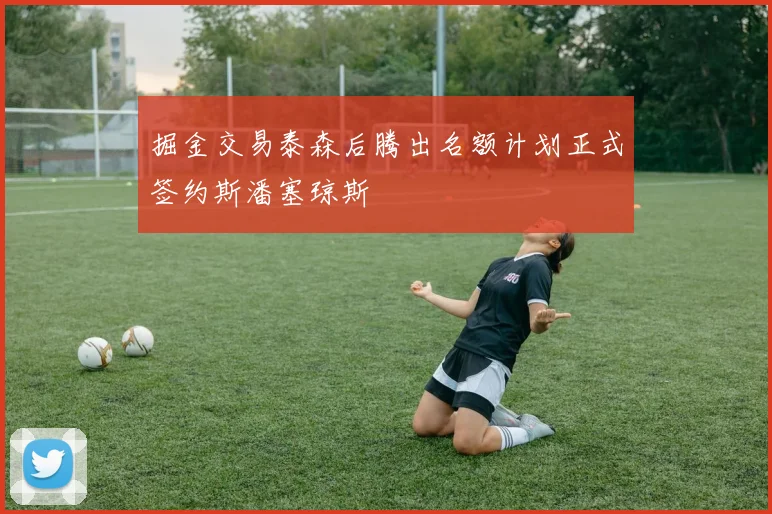 掘金交易泰森后腾出名额计划正式签约斯潘塞琼斯