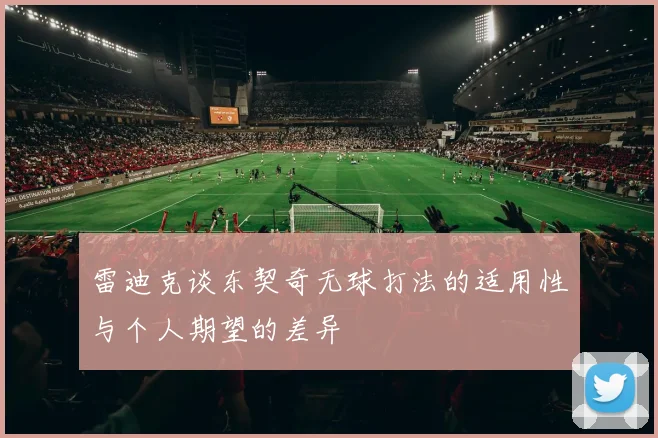 雷迪克谈东契奇无球打法的适用性与个人期望的差异