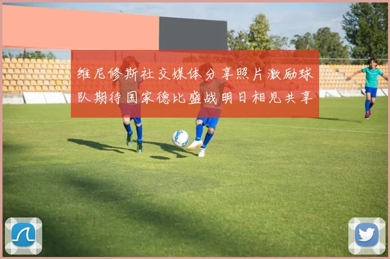 维尼修斯社交媒体分享照片激励球队期待国家德比盛战明日相见共享激情时刻