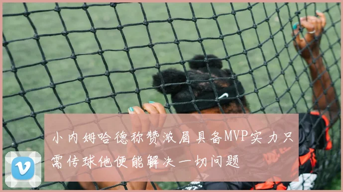 小内姆哈德称赞浓眉具备MVP实力只需传球他便能解决一切问题