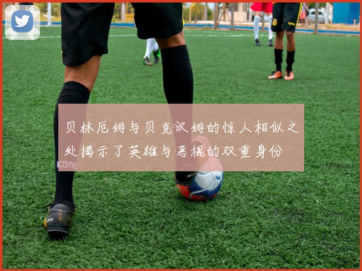 贝林厄姆与贝克汉姆的惊人相似之处揭示了英雄与恶棍的双重身份