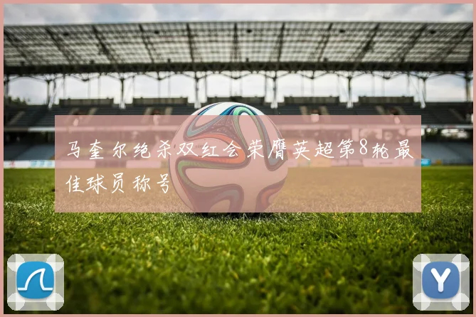马奎尔绝杀双红会荣膺英超第8轮最佳球员称号