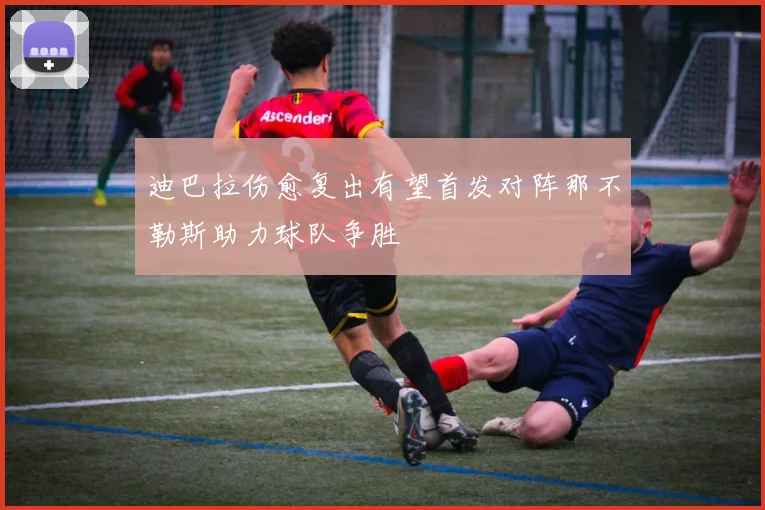 迪巴拉伤愈复出有望首发对阵那不勒斯助力球队争胜