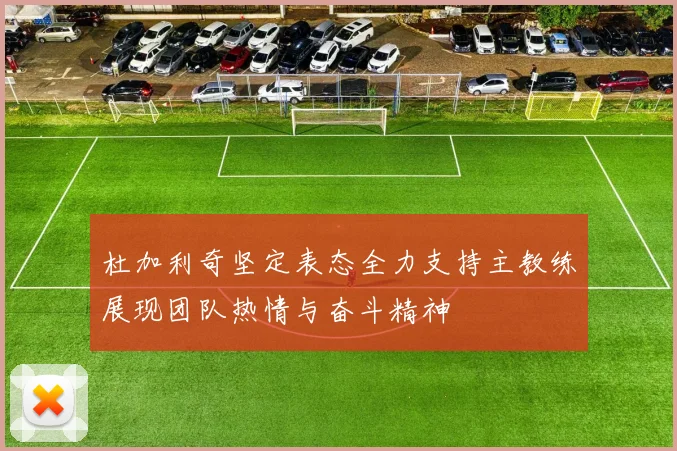 杜加利奇坚定表态全力支持主教练展现团队热情与奋斗精神