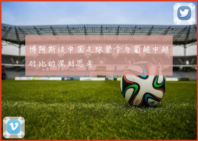 博阿斯谈中国足球禁令与葡超中超对比的深刻思考