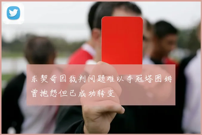 东契奇因裁判问题难以夺冠塔图姆曾抱怨但已成功转变