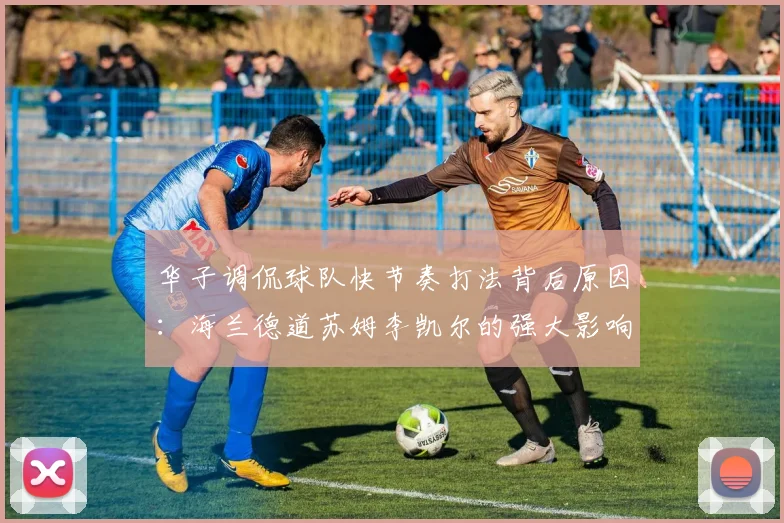 华子调侃球队快节奏打法背后原因：海兰德道苏姆李凯尔的强大影响力