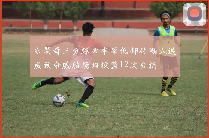 东契奇三分球命中率低却对湖人造成致命威胁场均投篮12次分析