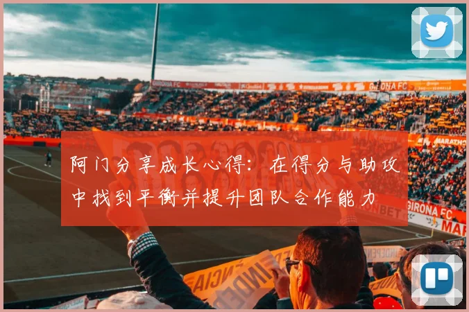 阿门分享成长心得：在得分与助攻中找到平衡并提升团队合作能力