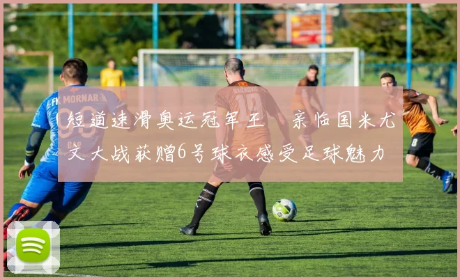 短道速滑奥运冠军王濛亲临国米尤文大战获赠6号球衣感受足球魅力