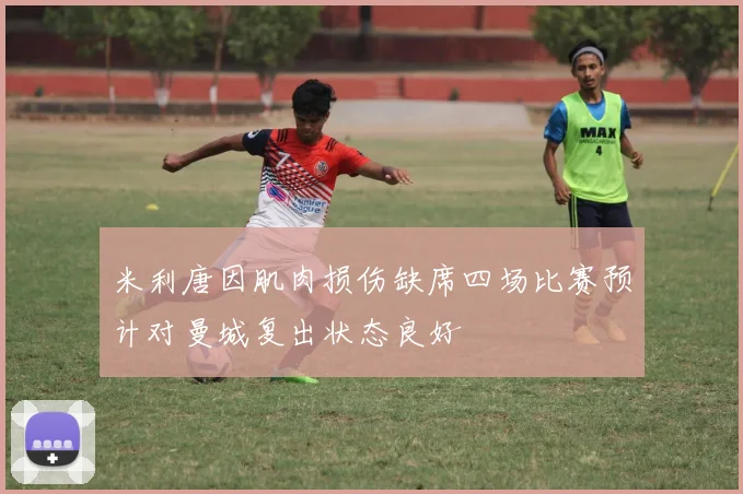 米利唐因肌肉损伤缺席四场比赛预计对曼城复出状态良好