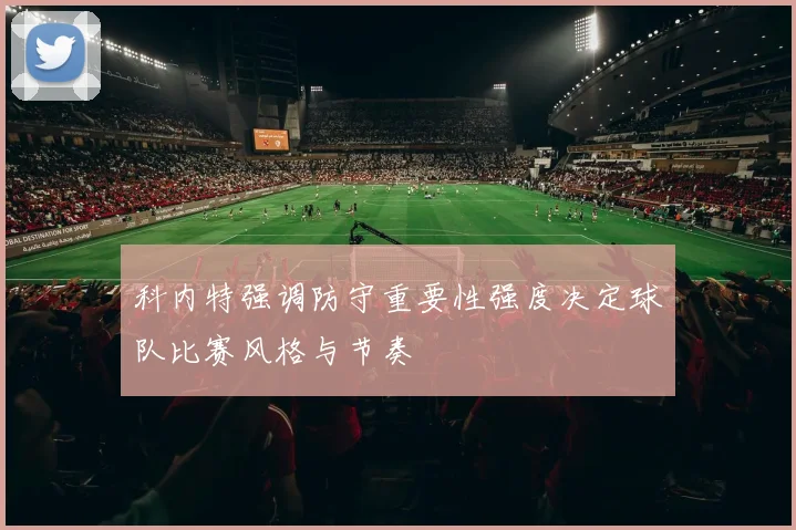 科内特强调防守重要性强度决定球队比赛风格与节奏