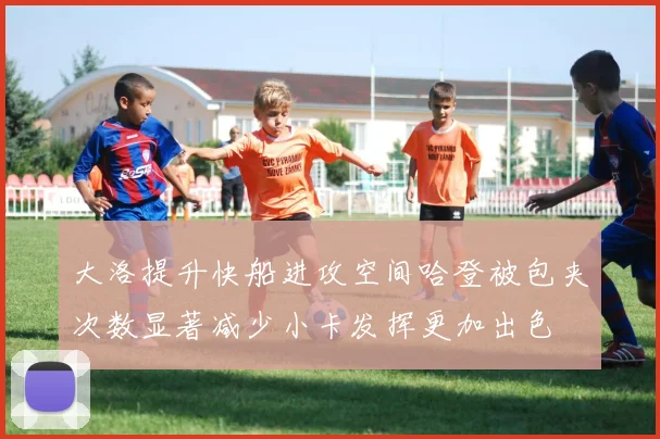 大洛提升快船进攻空间哈登被包夹次数显著减少小卡发挥更加出色