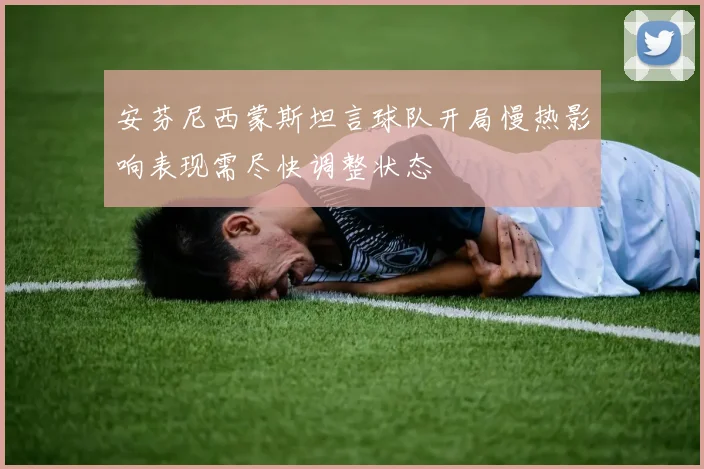 安芬尼西蒙斯坦言球队开局慢热影响表现需尽快调整状态