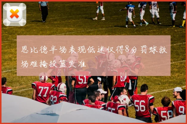 恩比德半场表现低迷仅得8分罚球救场难掩投篮失准
