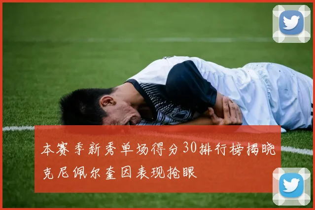 本赛季新秀单场得分30排行榜揭晓克尼佩尔奎因表现抢眼