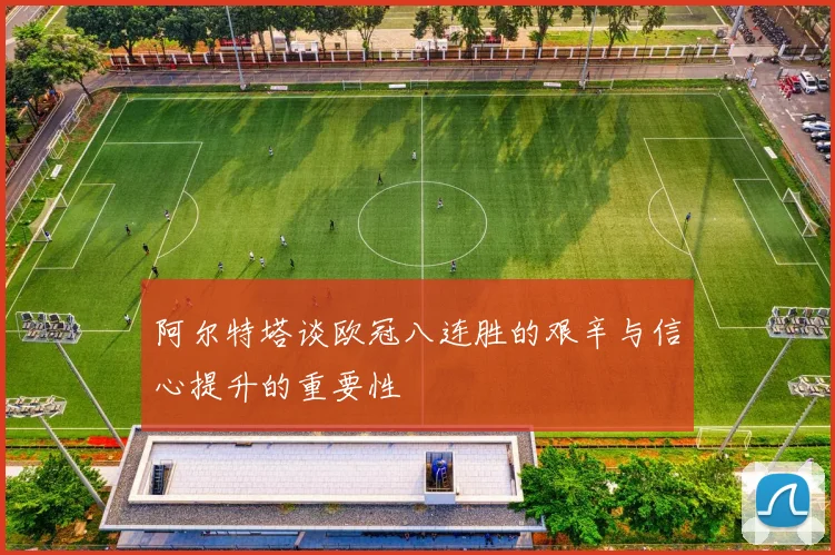 阿尔特塔谈欧冠八连胜的艰辛与信心提升的重要性