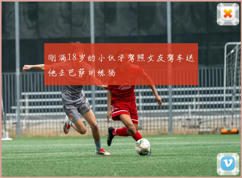 刚满18岁的小伙学驾照女友驾车送他去巴萨训练场